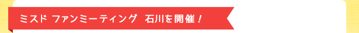 ミスド ファンミーティング石川を開催!
