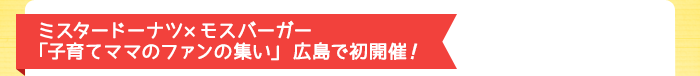 ミスタードーナツ×モスバーガー 「子育てママのファンの集い」広島で初開催 !